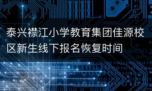 泰兴襟江小学教育集团佳源校区新生线下报名恢复时间