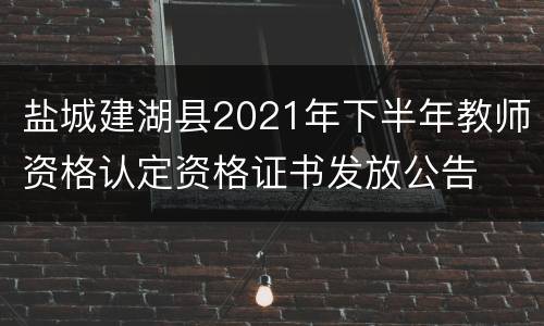 盐城建湖县2021年下半年教师资格认定资格证书发放公告