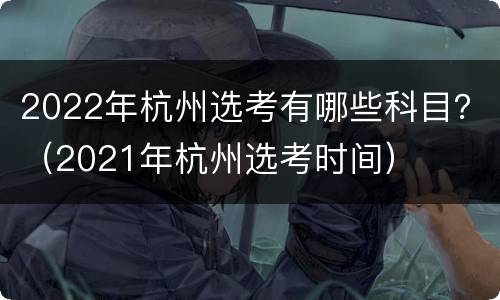 2022年杭州选考有哪些科目？（2021年杭州选考时间）