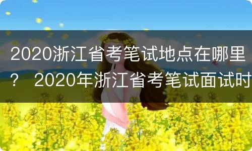 2020浙江省考笔试地点在哪里？ 2020年浙江省考笔试面试时间