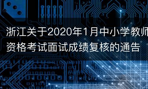 浙江关于2020年1月中小学教师资格考试面试成绩复核的通告