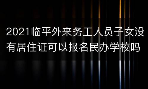 2021临平外来务工人员子女没有居住证可以报名民办学校吗？