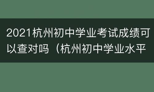 2021杭州初中学业考试成绩可以查对吗（杭州初中学业水平考试）