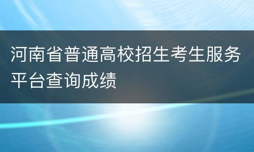 河南省普通高校招生考生服务平台查询成绩