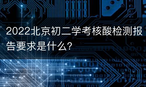 2022北京初二学考核酸检测报告要求是什么？