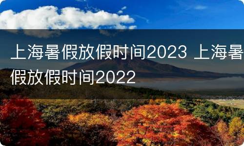 上海暑假放假时间2023 上海暑假放假时间2022