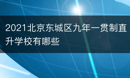 2021北京东城区九年一贯制直升学校有哪些