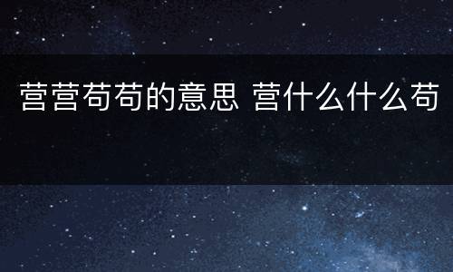 营营苟苟的意思 营什么什么苟