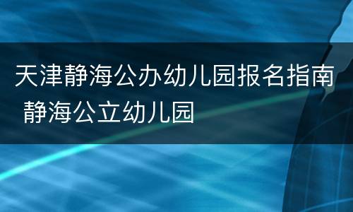 天津静海公办幼儿园报名指南 静海公立幼儿园