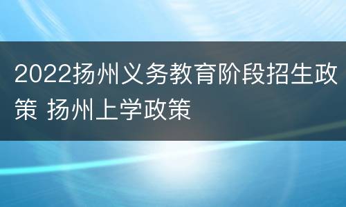 2022扬州义务教育阶段招生政策 扬州上学政策