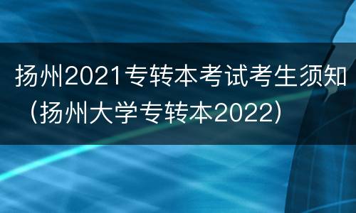 扬州2021专转本考试考生须知（扬州大学专转本2022）