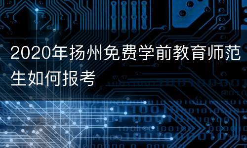 2020年扬州免费学前教育师范生如何报考