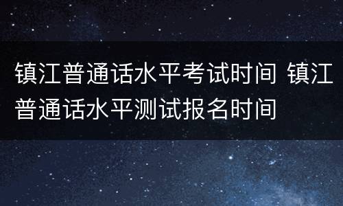 镇江普通话水平考试时间 镇江普通话水平测试报名时间