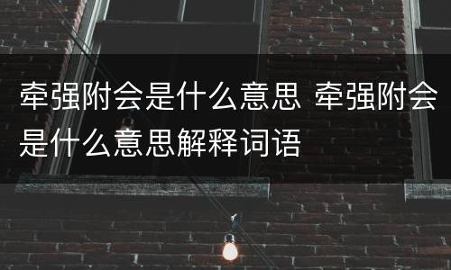 牵强附会是什么意思 牵强附会是什么意思解释词语