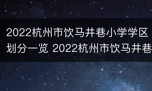 2022杭州市饮马井巷小学学区划分一览 2022杭州市饮马井巷小学学区划分一览