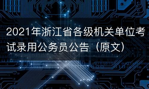 2021年浙江省各级机关单位考试录用公务员公告（原文）