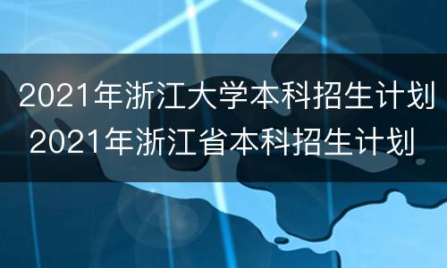 2021年浙江大学本科招生计划 2021年浙江省本科招生计划