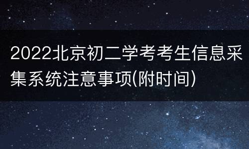 2022北京初二学考考生信息采集系统注意事项(附时间)