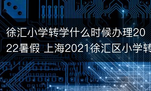 徐汇小学转学什么时候办理2022暑假 上海2021徐汇区小学转校规定