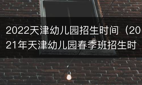 2022天津幼儿园招生时间（2021年天津幼儿园春季班招生时间）