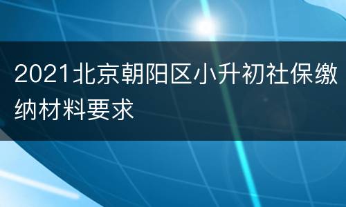 2021北京朝阳区小升初社保缴纳材料要求