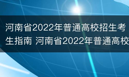 河南省2022年普通高校招生考生指南 河南省2022年普通高校招生考生指南答案