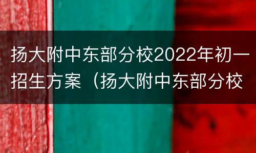 扬大附中东部分校2022年初一招生方案（扬大附中东部分校初中部录取条件）