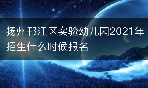 扬州邗江区实验幼儿园2021年招生什么时候报名