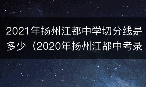 2021年扬州江都中学切分线是多少（2020年扬州江都中考录取分数线是多少）