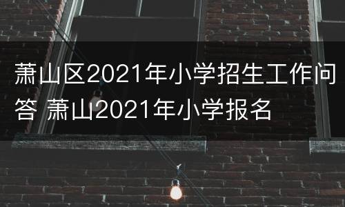 萧山区2021年小学招生工作问答 萧山2021年小学报名