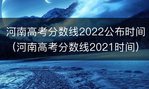 河南高考分数线2022公布时间（河南高考分数线2021时间）