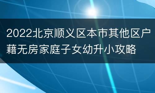 2022北京顺义区本市其他区户藉无房家庭子女幼升小攻略