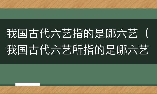 我国古代六艺指的是哪六艺（我国古代六艺所指的是哪六艺）