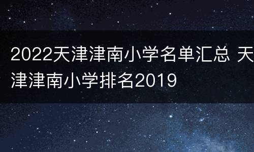 2022天津津南小学名单汇总 天津津南小学排名2019