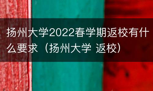 扬州大学2022春学期返校有什么要求（扬州大学 返校）