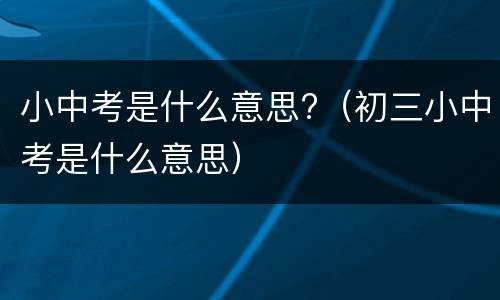 小中考是什么意思?（初三小中考是什么意思）