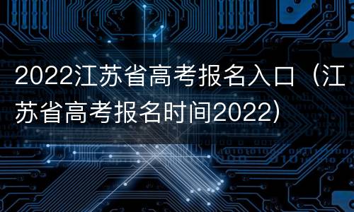 2022江苏省高考报名入口（江苏省高考报名时间2022）