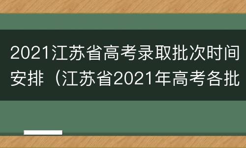 2021江苏省高考录取批次时间安排（江苏省2021年高考各批次录取时间）