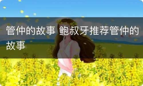 管仲的故事 鲍叔牙推荐管仲的故事