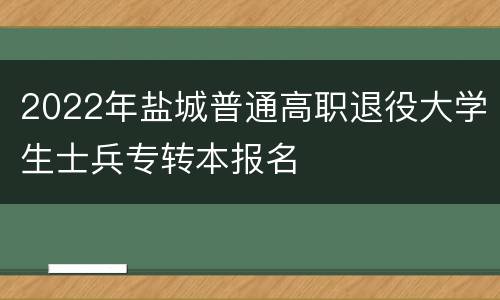 2022年盐城普通高职退役大学生士兵专转本报名