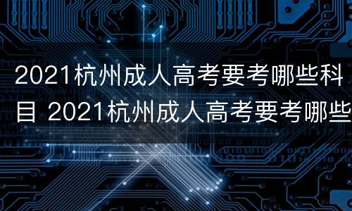 2021杭州成人高考要考哪些科目 2021杭州成人高考要考哪些科目考试