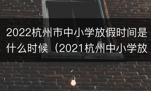 2022杭州市中小学放假时间是什么时候（2021杭州中小学放假时间）