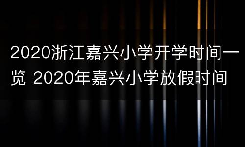 2020浙江嘉兴小学开学时间一览 2020年嘉兴小学放假时间