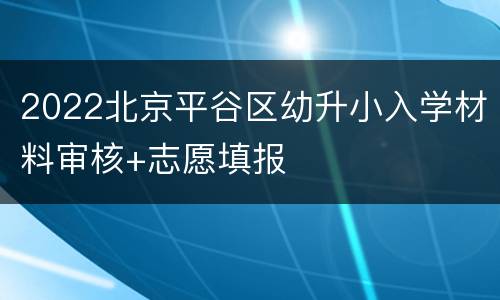 2022北京平谷区幼升小入学材料审核+志愿填报