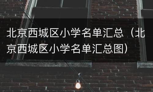 北京西城区小学名单汇总（北京西城区小学名单汇总图）