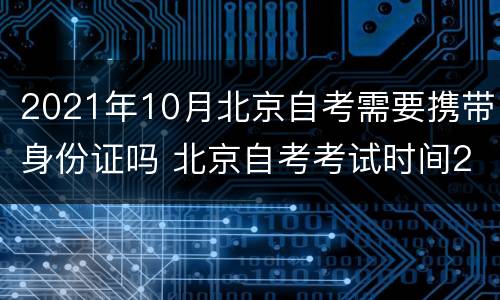 2021年10月北京自考需要携带身份证吗 北京自考考试时间2021年