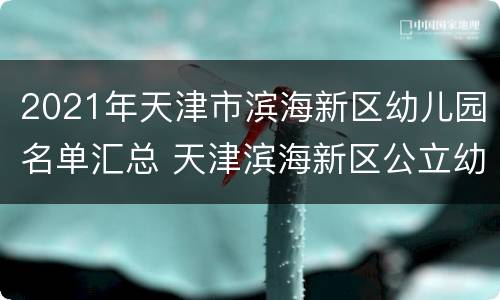 2021年天津市滨海新区幼儿园名单汇总 天津滨海新区公立幼儿园名单