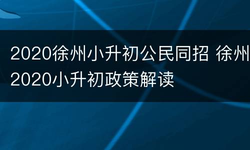 2020徐州小升初公民同招 徐州2020小升初政策解读