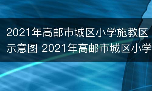 2021年高邮市城区小学施教区示意图 2021年高邮市城区小学施教区示意图片