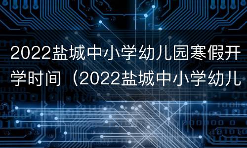 2022盐城中小学幼儿园寒假开学时间（2022盐城中小学幼儿园寒假开学时间表）